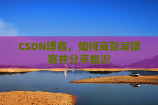 CSDN博客，如何高效写博客并分享知识