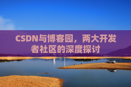 CSDN与博客园，两大开发者社区的深度探讨