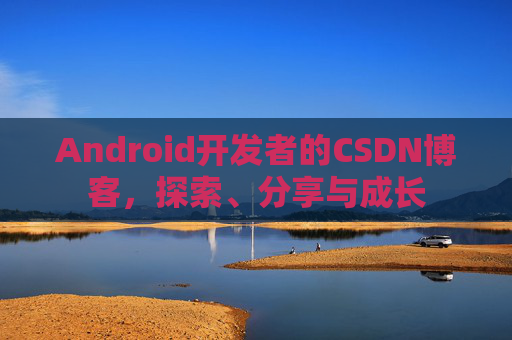 Android开发者的CSDN博客,探索、分享与成长